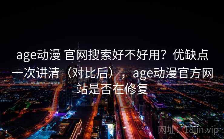 age动漫 官网搜索好不好用？优缺点一次讲清（对比后），age动漫官方网站是否在修复