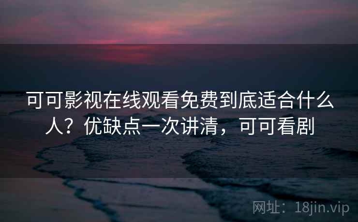 可可影视在线观看免费到底适合什么人？优缺点一次讲清，可可看剧