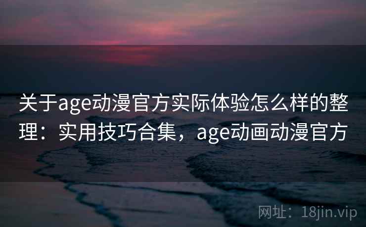 关于age动漫官方实际体验怎么样的整理：实用技巧合集，age动画动漫官方