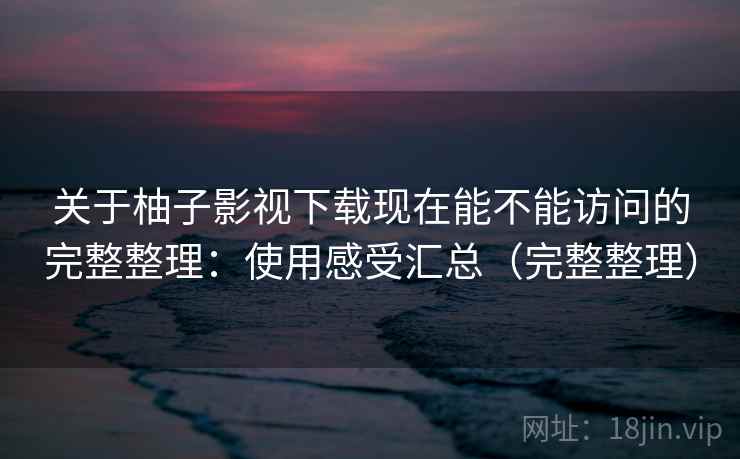 关于柚子影视下载现在能不能访问的完整整理：使用感受汇总（完整整理）