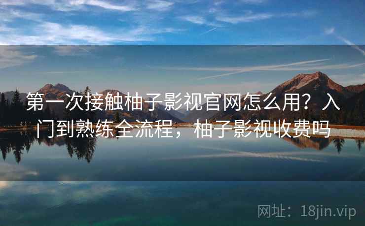 第一次接触柚子影视官网怎么用？入门到熟练全流程，柚子影视收费吗