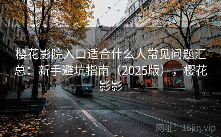 樱花影院入口适合什么人常见问题汇总:新手避坑指南(2025版),樱花影影 樱花影院入口适合什么人常见问题汇总:新手避坑指南(2025版),樱花影影