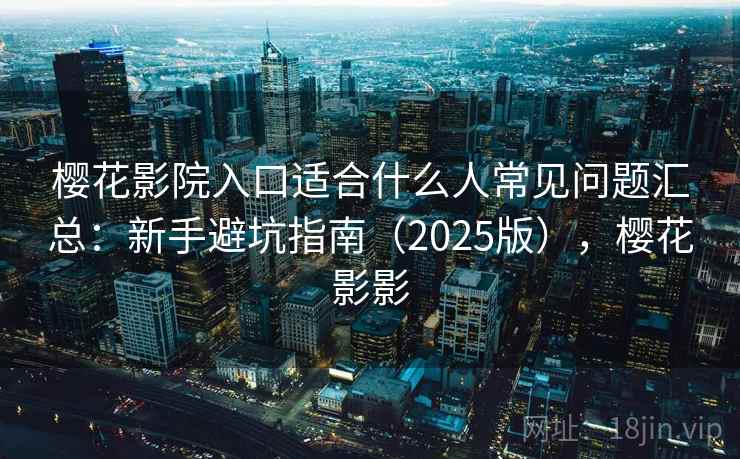 樱花影院入口适合什么人常见问题汇总:新手避坑指南(2025版),樱花影影 樱花影院入口适合什么人常见问题汇总:新手避坑指南(2025版),樱花影影