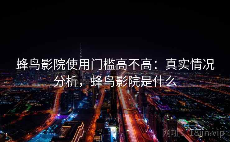蜂鸟影院使用门槛高不高：真实情况分析，蜂鸟影院是什么