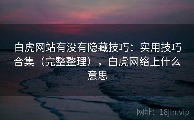 白虎网站有没有隐藏技巧：实用技巧合集（完整整理），白虎网络上什么意思