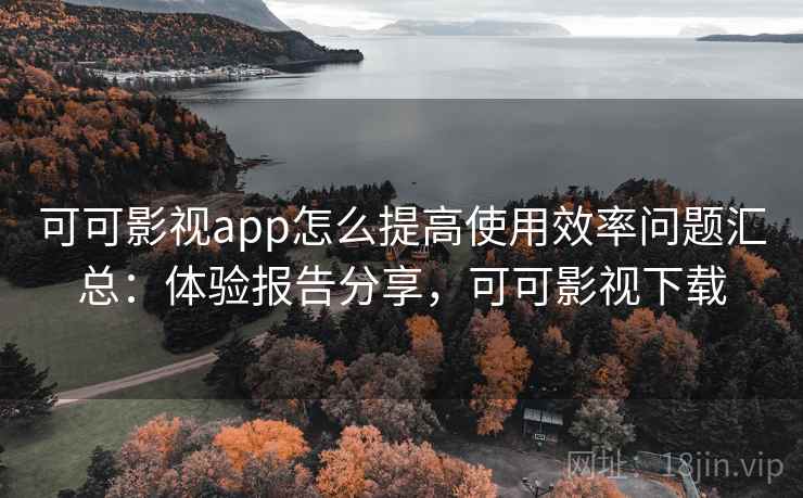 可可影视app怎么提高使用效率问题汇总：体验报告分享，可可影视下载