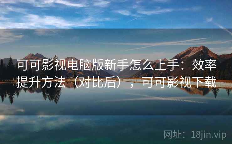 可可影视电脑版新手怎么上手：效率提升方法（对比后），可可影视下载