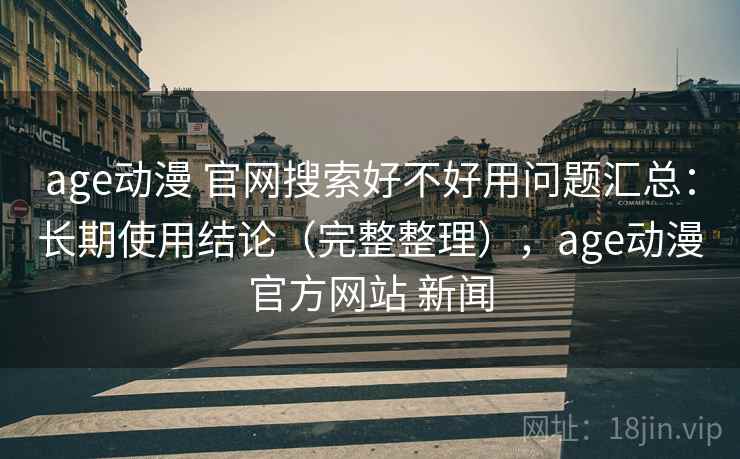 age动漫 官网搜索好不好用问题汇总：长期使用结论（完整整理），age动漫官方网站 新闻