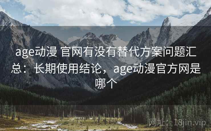 age动漫 官网有没有替代方案问题汇总:长期使用结论,age动漫官方网是哪个 age动漫 官网有没有替代方案问题汇总:长期使用结论,age动漫官方网是哪个
