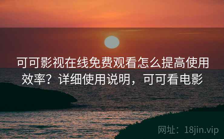 可可影视在线免费观看怎么提高使用效率？详细使用说明，可可看电影
