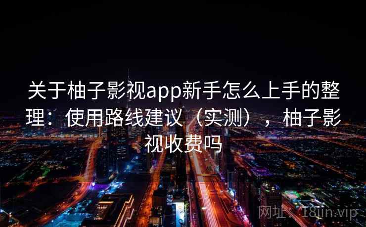 关于柚子影视app新手怎么上手的整理：使用路线建议（实测），柚子影视收费吗