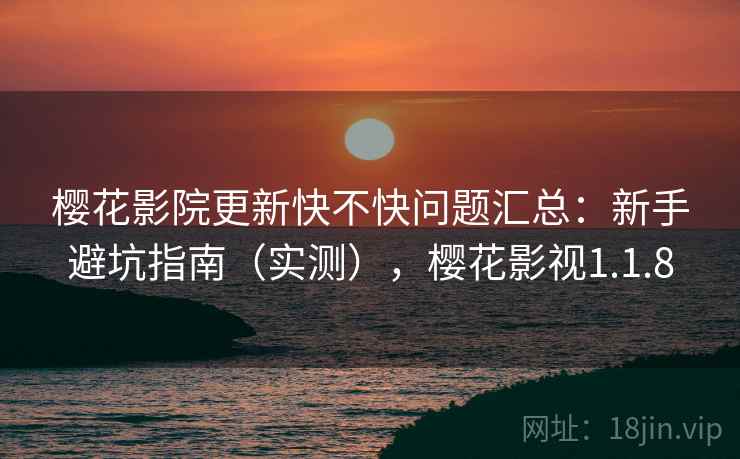 樱花影院更新快不快问题汇总:新手避坑指南(实测),樱花影视1.1.8 樱花影院更新快不快问题汇总:新手避坑指南(实测),樱花影视1.1.8