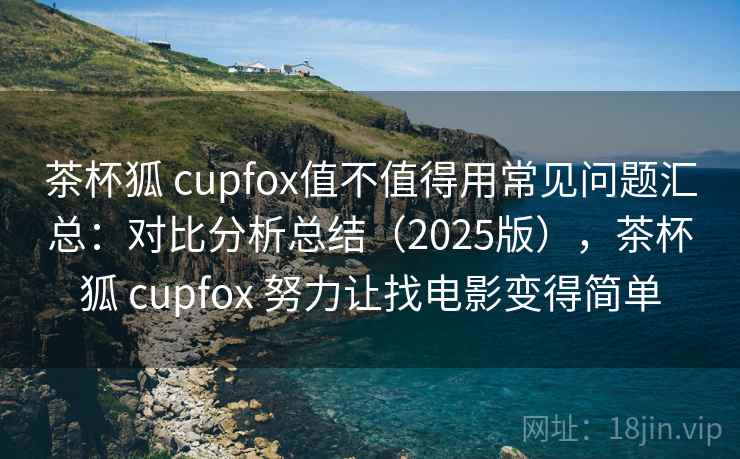 茶杯狐 cupfox值不值得用常见问题汇总：对比分析总结（2025版），茶杯狐 cupfox 努力让找电影变得简单