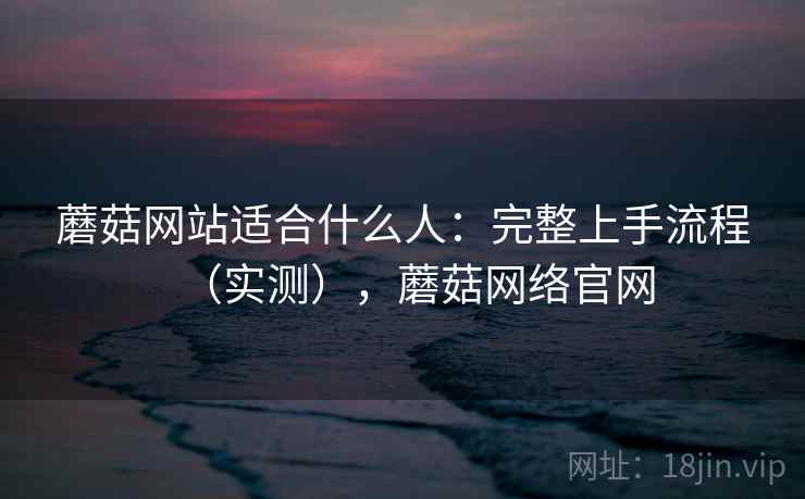 蘑菇网站适合什么人：完整上手流程（实测），蘑菇网络官网