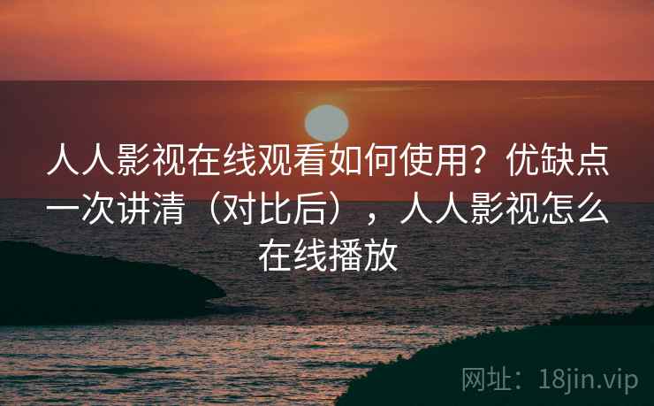 人人影视在线观看如何使用？优缺点一次讲清（对比后），人人影视怎么在线播放