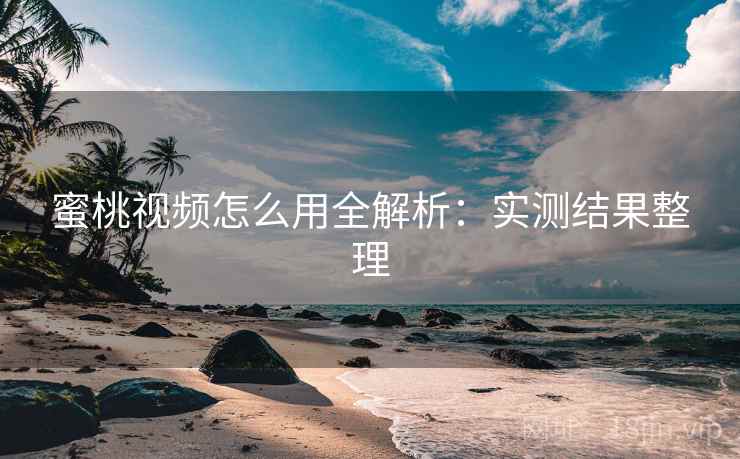 蜜桃视频怎么用全解析：实测结果整理
