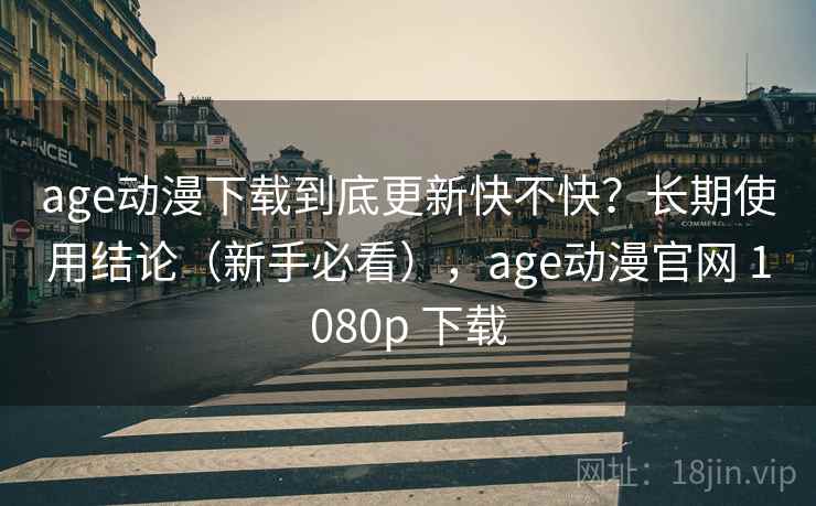 age动漫下载到底更新快不快?长期使用结论(新手必看),age动漫官网 1080p 下载 age动漫下载到底更新快不快?长期使用结论(新手必看),age动漫官网 1080p 下载