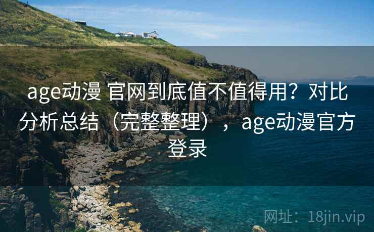 age动漫 官网到底值不值得用？对比分析总结（完整整理），age动漫官方登录