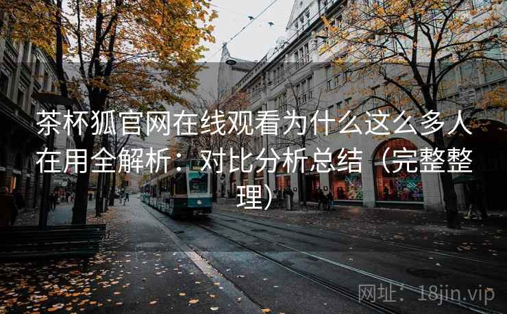 茶杯狐官网在线观看为什么这么多人在用全解析:对比分析总结(完整整理) 茶杯狐官网在线观看为什么这么多人在用全解析:对比分析总结(完整整理)