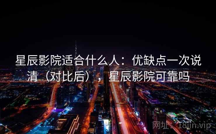 星辰影院适合什么人：优缺点一次说清（对比后），星辰影院可靠吗