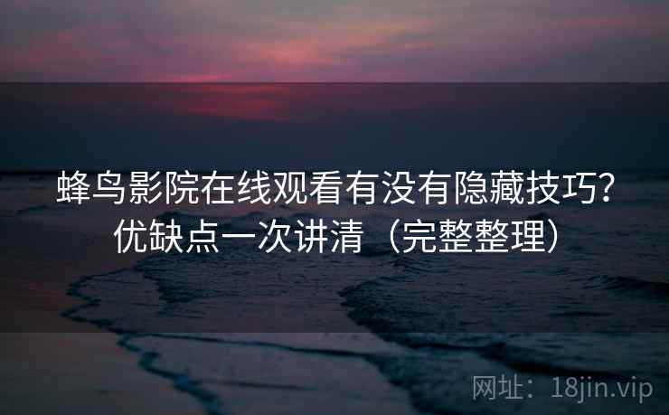 蜂鸟影院在线观看有没有隐藏技巧?优缺点一次讲清(完整整理) 蜂鸟影院在线观看有没有隐藏技巧?优缺点一次讲清(完整整理)