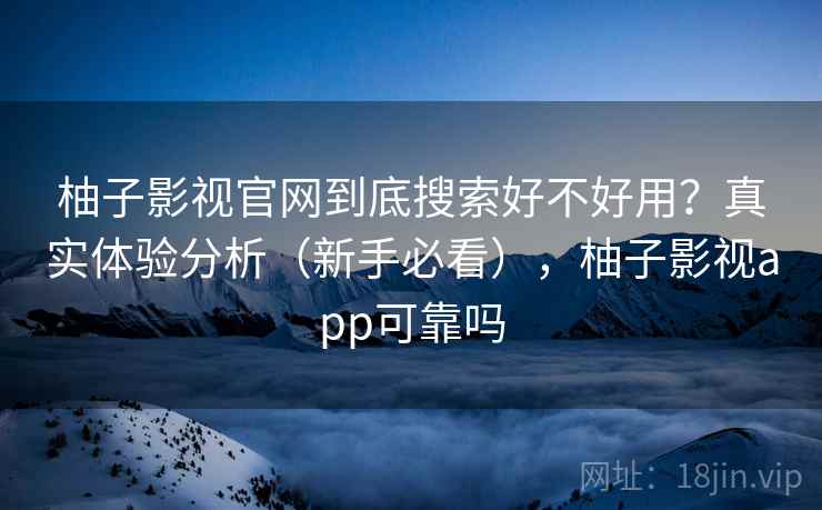 柚子影视官网到底搜索好不好用?真实体验分析(新手必看),柚子影视app可靠吗 柚子影视官网到底搜索好不好用?真实体验分析(新手必看),柚子影视app可靠吗