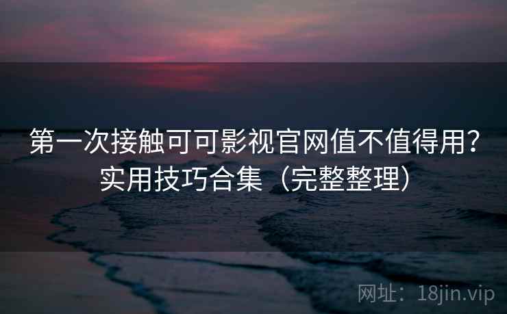 第一次接触可可影视官网值不值得用？实用技巧合集（完整整理）