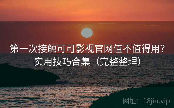 第一次接触可可影视官网值不值得用？实用技巧合集（完整整理）