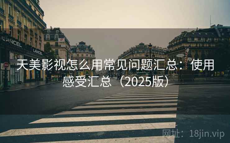 天美影视怎么用常见问题汇总：使用感受汇总（2025版）