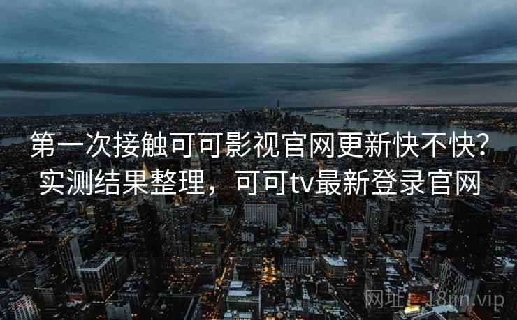 第一次接触可可影视官网更新快不快？实测结果整理，可可tv最新登录官网