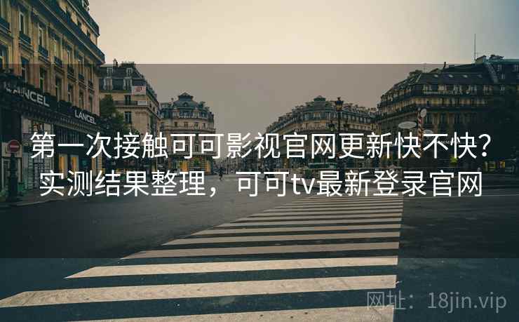 第一次接触可可影视官网更新快不快？实测结果整理，可可tv最新登录官网