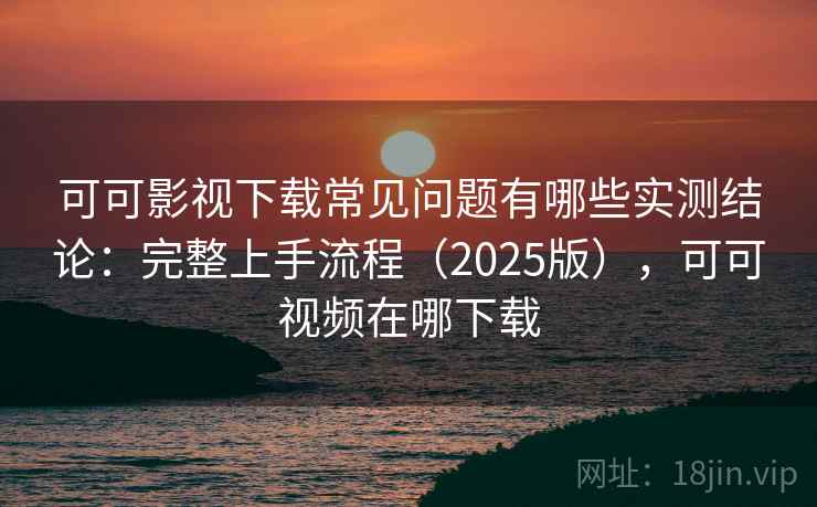 可可影视下载常见问题有哪些实测结论：完整上手流程（2025版），可可视频在哪下载