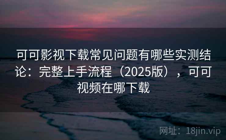可可影视下载常见问题有哪些实测结论：完整上手流程（2025版），可可视频在哪下载