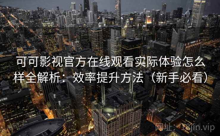 可可影视官方在线观看实际体验怎么样全解析：效率提升方法（新手必看）