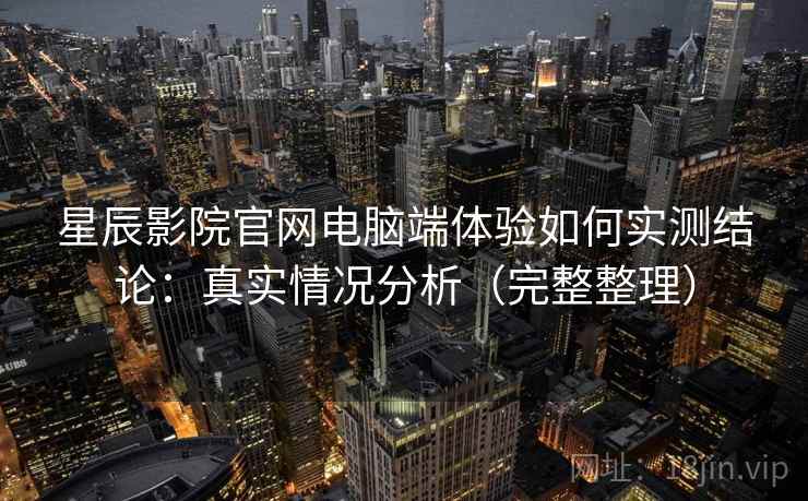 星辰影院官网电脑端体验如何实测结论：真实情况分析（完整整理）