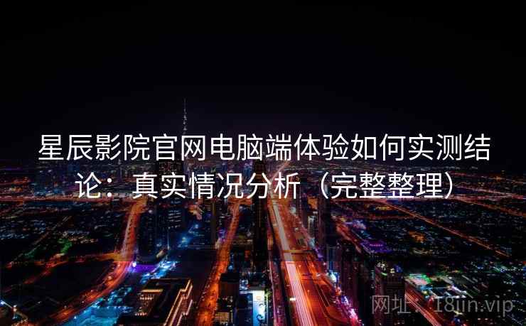 星辰影院官网电脑端体验如何实测结论：真实情况分析（完整整理）