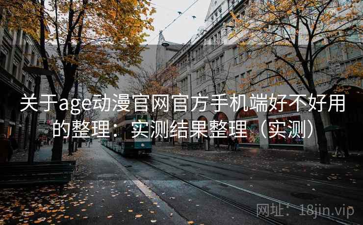 关于age动漫官网官方手机端好不好用的整理：实测结果整理（实测）