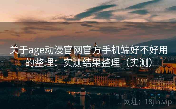 关于age动漫官网官方手机端好不好用的整理：实测结果整理（实测）
