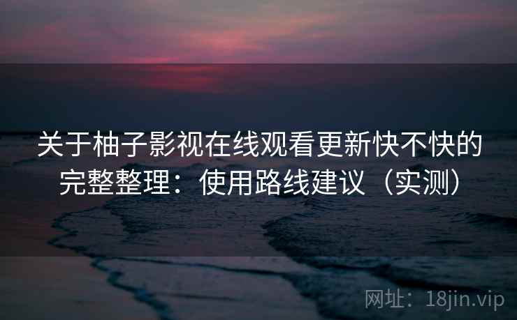 关于柚子影视在线观看更新快不快的完整整理：使用路线建议（实测）