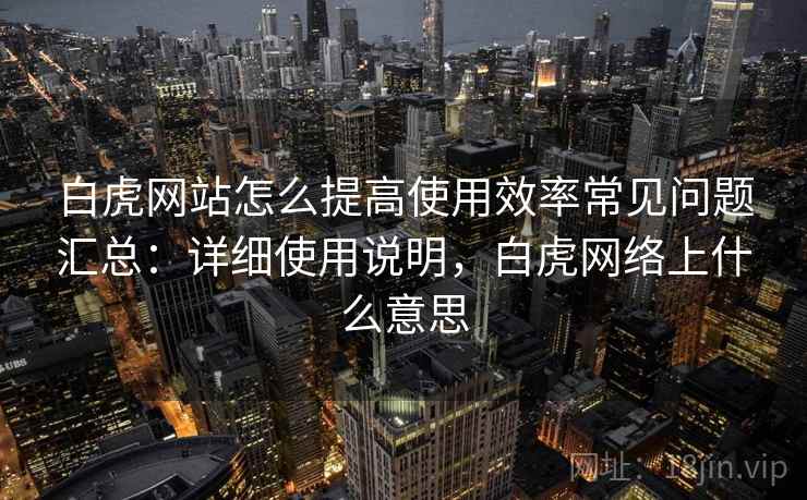 白虎网站怎么提高使用效率常见问题汇总：详细使用说明，白虎网络上什么意思