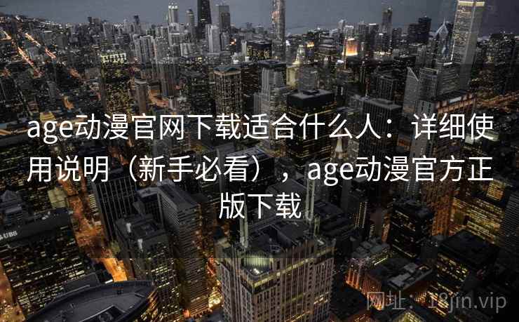 age动漫官网下载适合什么人：详细使用说明（新手必看），age动漫官方正版下载