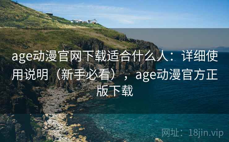 age动漫官网下载适合什么人：详细使用说明（新手必看），age动漫官方正版下载