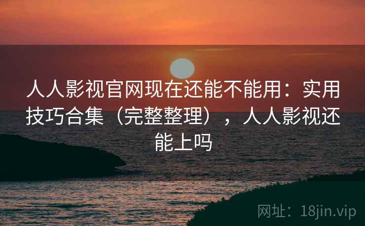 人人影视官网现在还能不能用:实用技巧合集(完整整理),人人影视还能上吗 人人影视官网现在还能不能用:实用技巧合集(完整整理),人人影视还能上吗