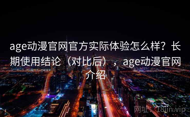 age动漫官网官方实际体验怎么样？长期使用结论（对比后），age动漫官网介绍