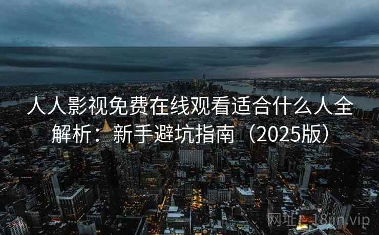 人人影视免费在线观看适合什么人全解析：新手避坑指南（2025版）