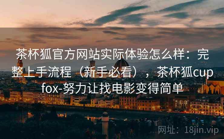 茶杯狐官方网站实际体验怎么样：完整上手流程（新手必看），茶杯狐cupfox-努力让找电影变得简单