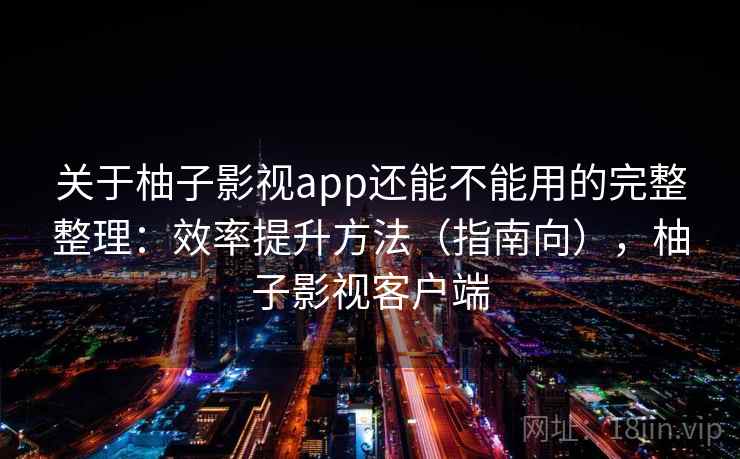 关于柚子影视app还能不能用的完整整理：效率提升方法（指南向），柚子影视客户端