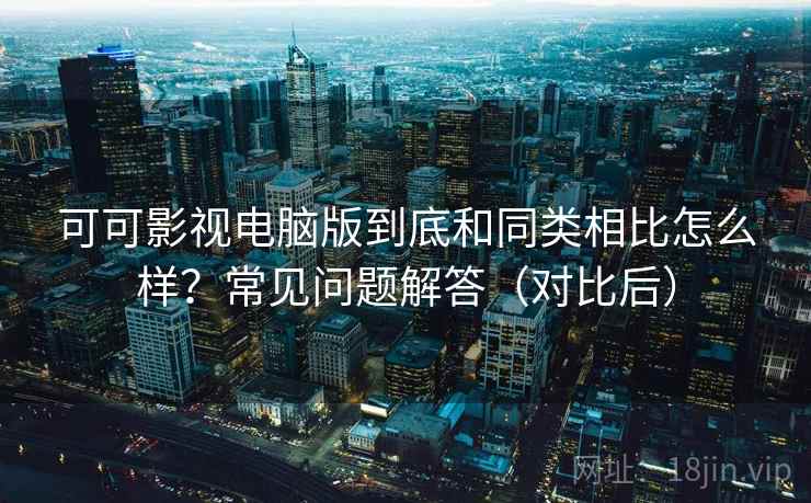 可可影视电脑版到底和同类相比怎么样？常见问题解答（对比后）