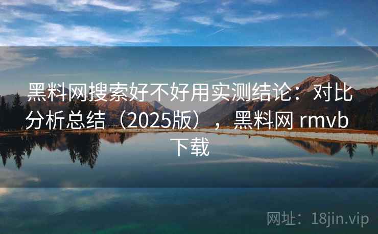 黑料网搜索好不好用实测结论:对比分析总结(2025版),黑料网 rmvb 下载 黑料网搜索好不好用实测结论:对比分析总结(2025版),黑料网 rmvb 下载
