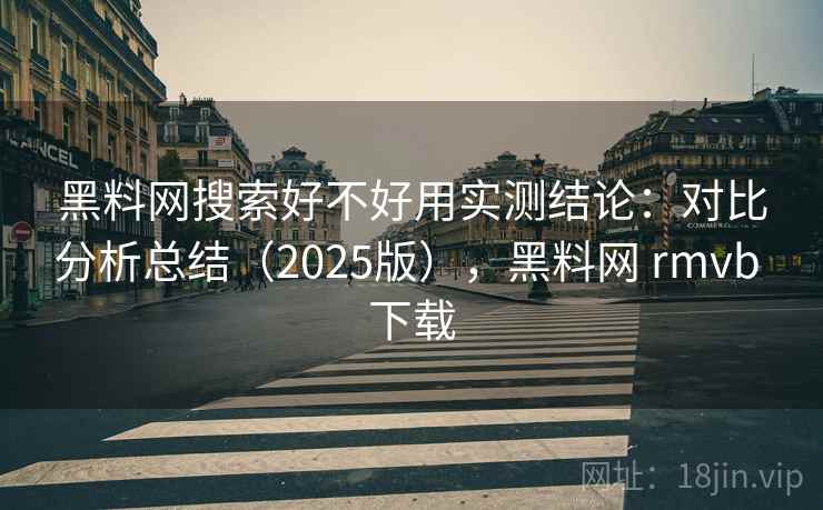 黑料网搜索好不好用实测结论:对比分析总结(2025版),黑料网 rmvb 下载 黑料网搜索好不好用实测结论:对比分析总结(2025版),黑料网 rmvb 下载